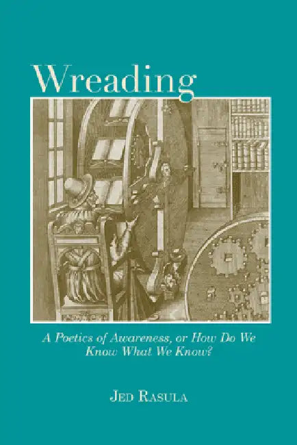 Wreading: A Poetics of Awareness, or How Do We Know What We Know? by Jed Rasula, Joel Bettridge, Nathan Brown