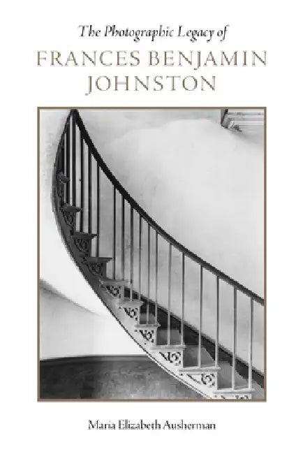 The Photographic Legacy of Frances Benjamin Johnston by Maria Elizabeth Ausherman
