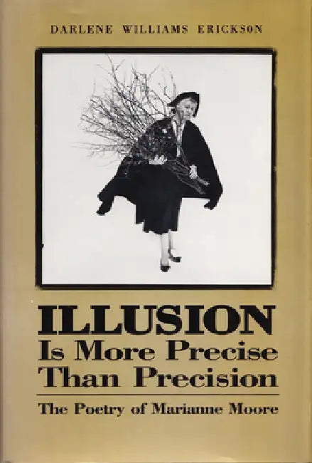 Illusion Is More Precise Than Precision: The Poetry of Marianne Moore by Darlene E. Erickson