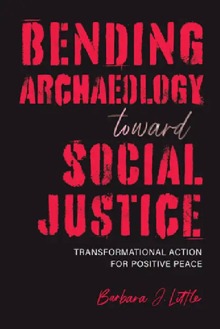 Bending Archaeology Toward Social Justice: Transformational Action for Positive Peace by Barbara J. Little