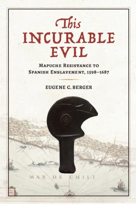 This Incurable Evil: Mapuche Resistance to Spanish Enslavement, 1598-1687 by Eugene C. Berger