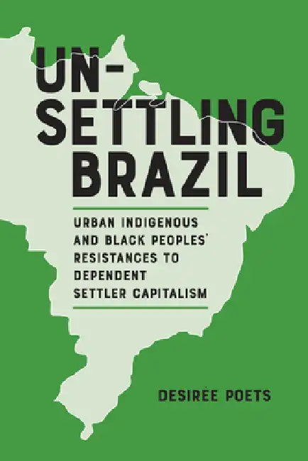 Unsettling Brazil: Urban Indigenous and Black Peoples' Resistances to Dependent Settler Capitalism by Desirée Poets
