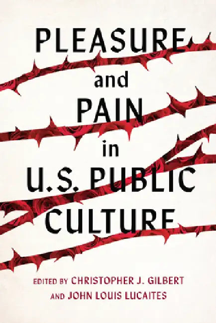 Pleasure and Pain in Us Public Culture by Christopher J. Gilbert, John Louis Lucaites, Joshua Trey Barnett