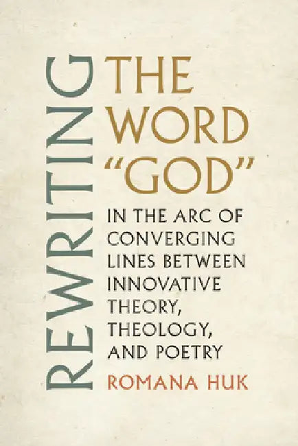 Rewriting the Word God: In the Arc of Converging Lines Between Innovative Theory, Theology, and Poetry by Romana Huk