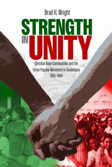 Strength in Unity: Christian Base Communities and the Urban Popular Movement in Guadalajara, 1965-1994 by Brad H. Wright