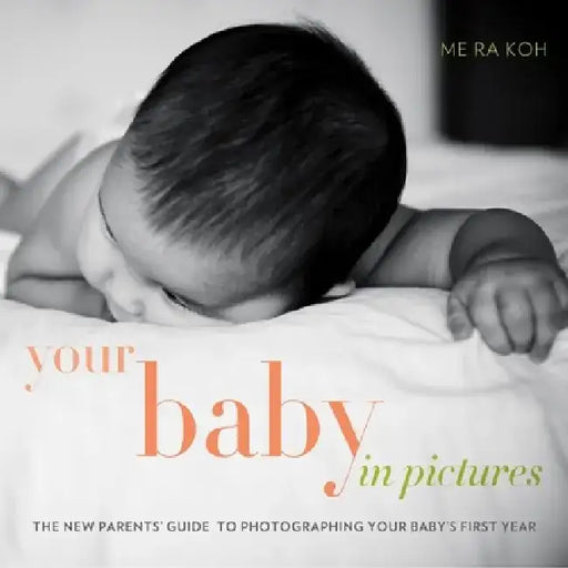 Your Baby in Pictures: The New Parents' Guide to Photographing Your Baby's First Year by Me Ra Koh