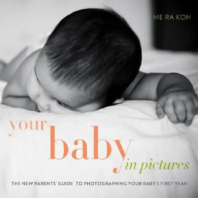 Your Baby in Pictures: The New Parents' Guide to Photographing Your Baby's First Year by Me Ra Koh
