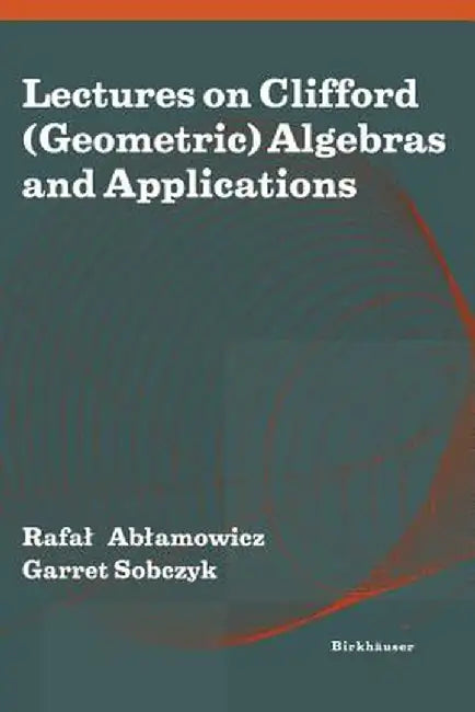 Lectures on Clifford (Geometric) Algebras and Applications by Rafal Ablamowicz