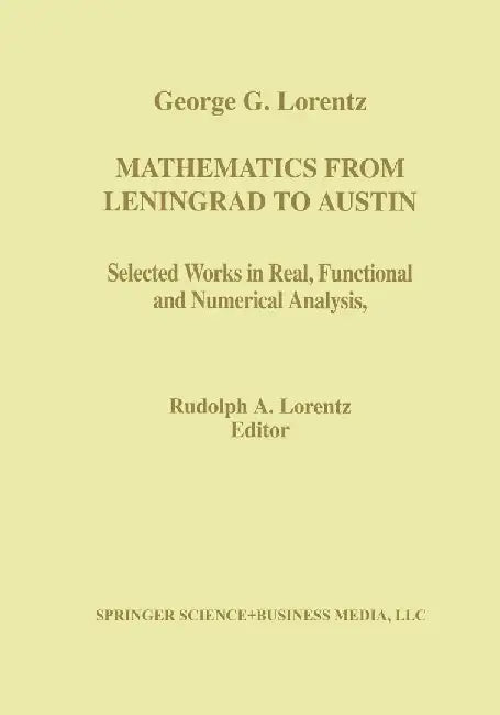 Mathematics from Leningrad to Austin: George G. Lorentz' Selected Works in Real, Functional, and Numerical Analysis by Rudolph A. Lorentz