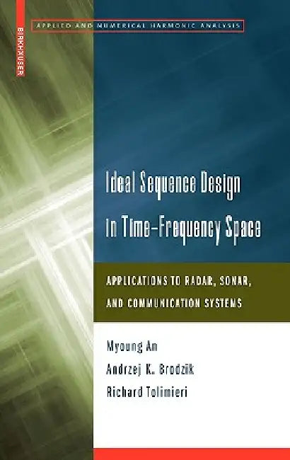 Ideal Sequence Design in Time-Frequency Space: Applications to Radar, Sonar, and Communication Systems by Myoung An, Andrzej K. Brodzik, Richard Tolimieri