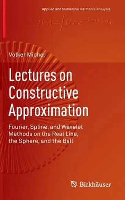 Lectures on Constructive Approximation: Fourier, Spline, and Wavelet Methods on the Real Line, the Sphere, and the Ball by Volker Michel