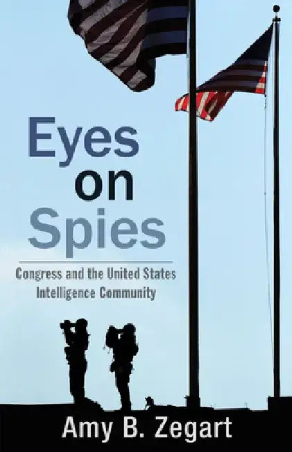Eyes on Spies: Congress and the United States Intelligence Community by Amy B. Zegart