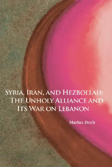 Syria, Iran, and Hezbollah: The Unholy Alliance and Its War on Lebanon by Marius Deeb