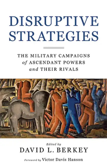 Disruptive Strategies: The Military Campaigns of Ascendant Powers and Their Rivals by David L. Berkey