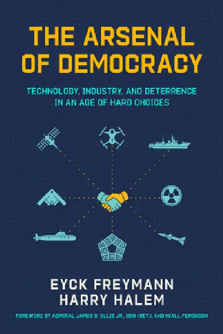 The Arsenal of Democracy: Technology, Industry, and Deterrence in an Age of Hard Choices by Niall Ferguson, Harry Halem, Eyck Freymann