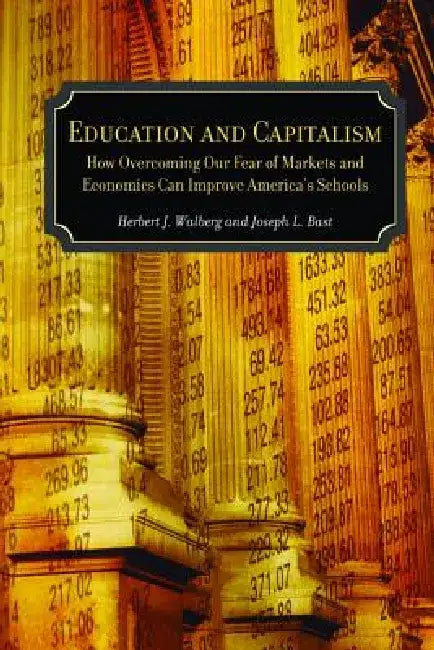 Education and Capitalism: How Overcoming Our Fear of Markets and Economics Can Improve by Herbert J. Walberg