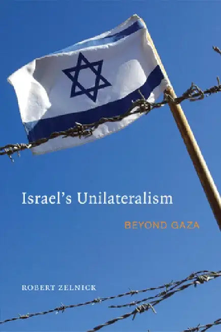 Israel's Unilaterialism: Beyond Gaza by Robert Zelnick