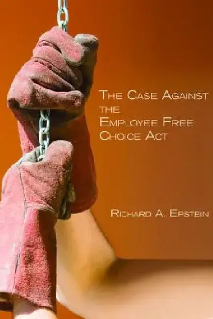 The Case Against the Employee Free Choice ACT by Richard A. Epstein
