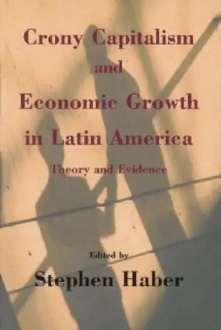 Crony Capitalism and Economic Growth in Latin America: Theory and Evidence by Stephen Haber