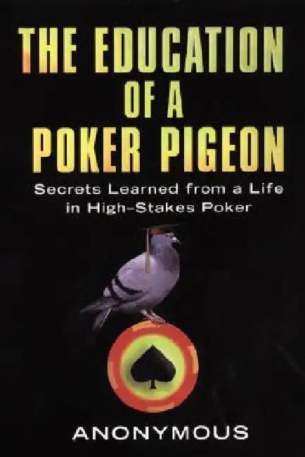 The Education of a Poker Pigeon: Secrets Learned from a Life in High-Stakes Poker by Anonymous