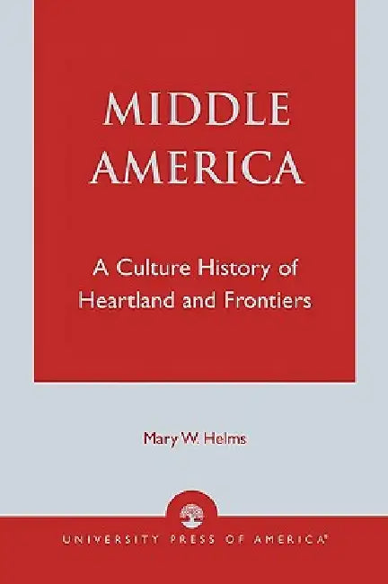 Middle America: A Culture History of Heartland and Frontiers by Mary W. Helms