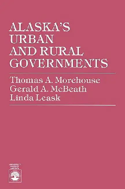 Alaska's Urban and Rural Governments by Thomas A. Morehouse, Gerald A. McBeath, Linda Leask