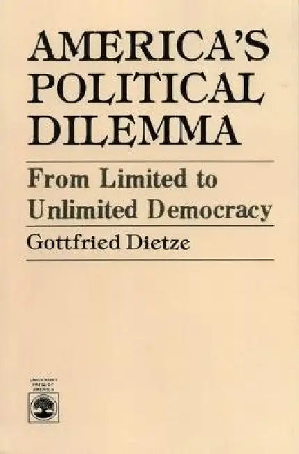 America's Political Dilemma: From Limited to Unlimited Democracy by Gottfried Dietze