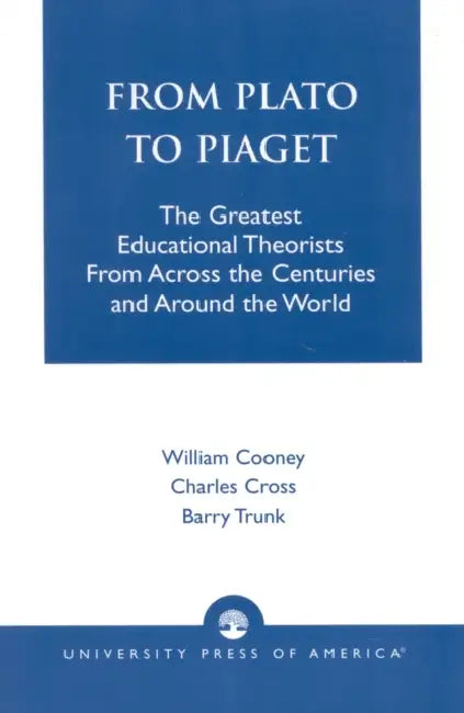 From Plato to Piaget: The Greatest Educational Theorists from Across the Centuries and Around the World by William Cooney, Charles Cross, Barry Trunk