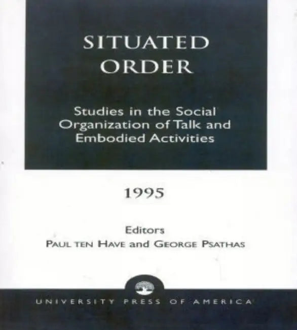 Situated Order: Studies in the Social Organization of Talk and Embodied Activities by Paul Ten Have, George Psathas