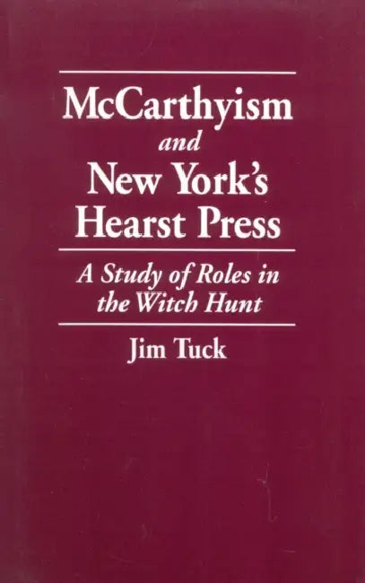 McCarthyism and New York's Hearst Press: A Study of Roles in the Witch Hunt by Jim Tuck