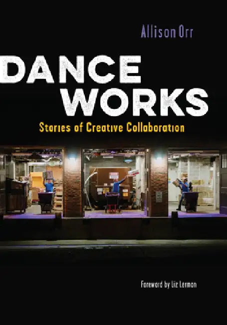 Dance Works: Stories of Creative Collaboration by Allison Orr
