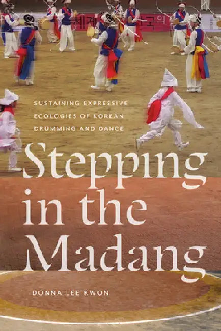 Stepping in the Madang: Sustaining Expressive Ecologies of Korean Drumming and Dance by Donna L. Kwon