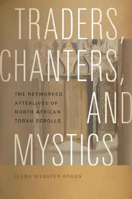 Traders, Chanters, and Mystics: The Networked Afterlives of North African Torah Scrolls by Ilana Webster-Kogen