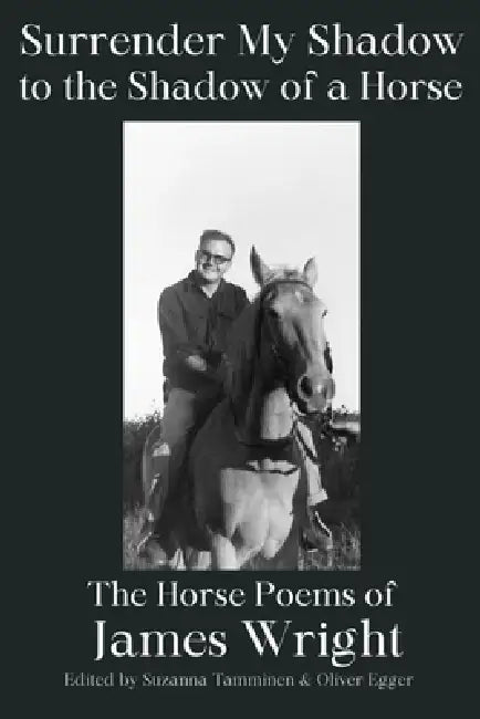 Surrender My Shadow to the Shadow of a Horse by James Wright, Suzanna Tamminen, Oliver Egger