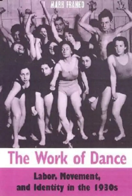 The Work of Dance: Labor, Movement, and Identity in the 1930s by Mark Franko