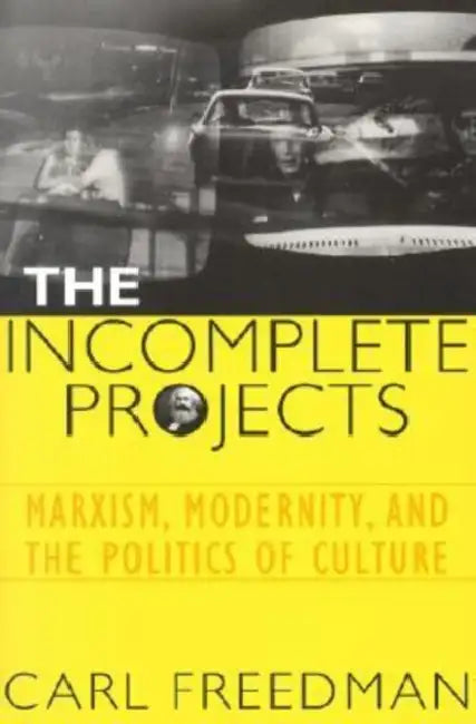 The Incomplete Projects: Marxism, Modernity, and the Politics of Culture by Carl Freedman