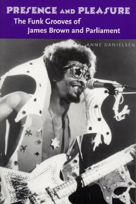 Presence and Pleasure: The Funk Grooves of James Brown and Parliament by Anne Danielsen