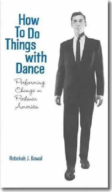 How to Do Things with Dance: Performing Change in Postwar America by Rebekah J. Kowal