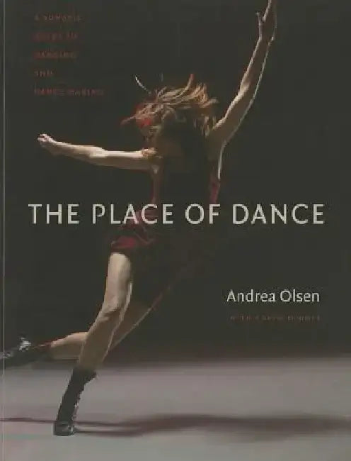 The Place of Dance: A Somatic Guide to Dancing and Dance Making by Andrea Olsen