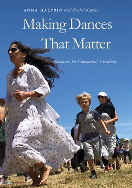 Making Dances That Matter: Resources for Community Creativity by Anna Halprin