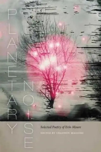 Planetary Noise: Selected Poetry of Erín Moure by Erín Moure, Shannon Maguire