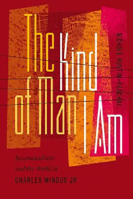 The Kind of Man I Am: Jazzmasculinity and the World of Charles Mingus Jr. by Nichole Rustin-Paschal