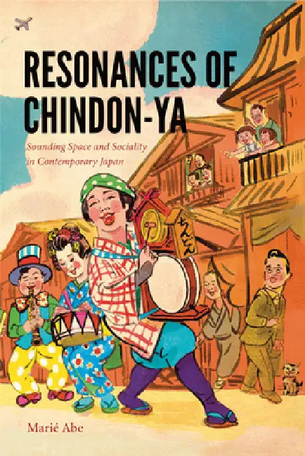 Resonances of Chindon-YA: Sounding Space and Sociality in Contemporary Japan by Marié Abe