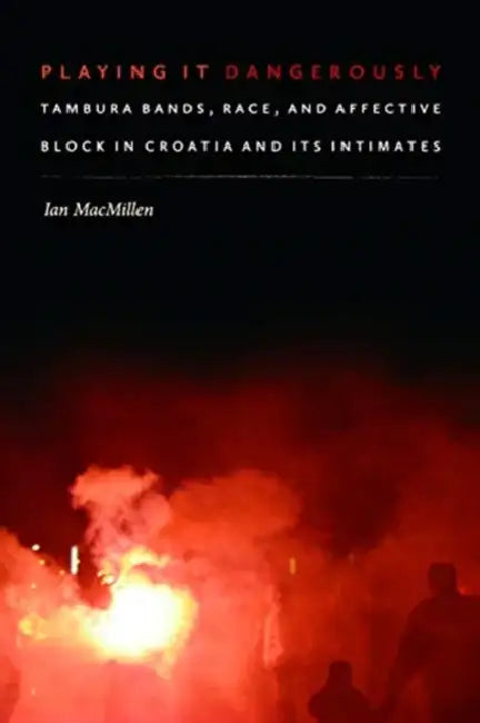 Playing It Dangerously: Tambura Bands, Race, and Affective Block in Croatia and Its Intimates by Ian Macmillen