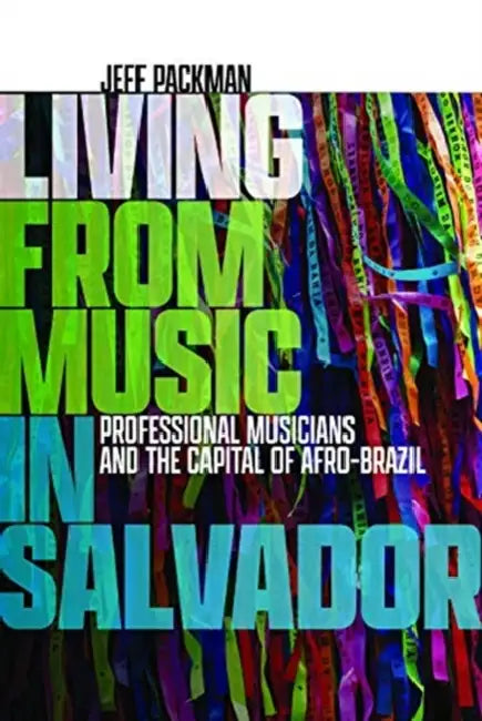 Living from Music in Salvador: Professional Musicians and the Capital of Afro-Brazil by Jeff Packman