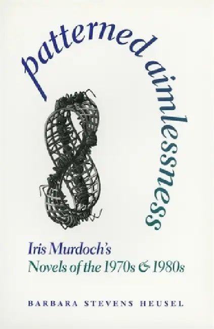 Patterned Aimlessness: Iris Murdoch's Novels of the 1970s and 1980s by Barbara Stevens Heusel