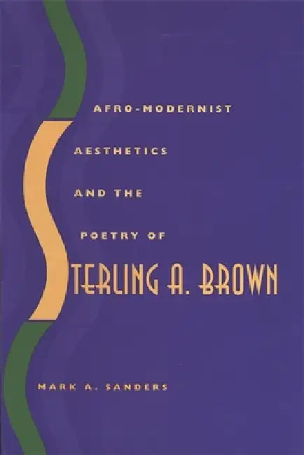 Afro-Modernist Aesthetics and the Poetry of Sterling A. Brown by Mark A. Sanders