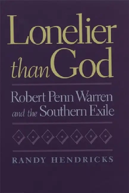 Lonelier Than God: Robert Penn Warren and the Southern Exile by Randy Hendricks
