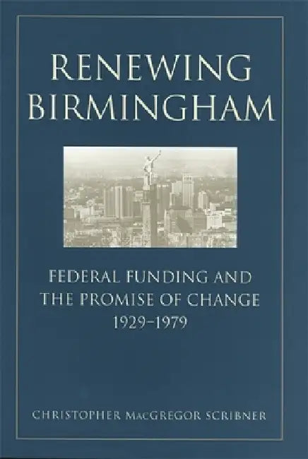 Renewing Birmingham: Federal Funding and the Promise of Change, 1929-1979 by Christopher MacGregor Scribner