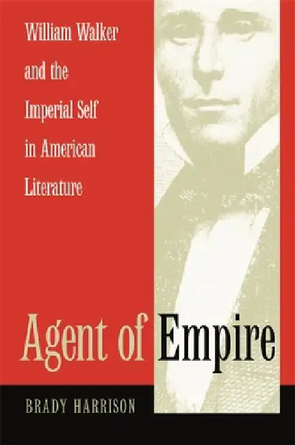 Agent of Empire: William Walker and the Imperial Self in American Literature by Brady Harrison